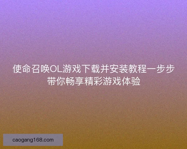 使命召唤OL游戏下载并安装教程一步步带你畅享精彩游戏体验