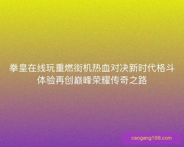拳皇在线玩重燃街机热血对决新时代格斗体验再创巅峰荣耀传奇之路