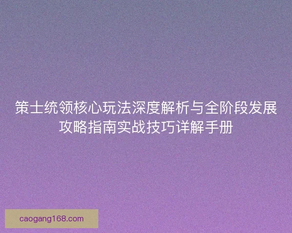 策士统领核心玩法深度解析与全阶段发展攻略指南实战技巧详解手册 策士统领核心玩法深度解析与全阶段发展攻略指南实战技巧详解手册