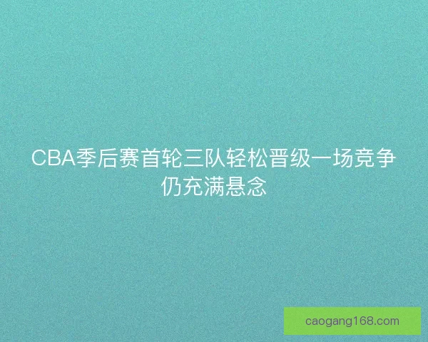 CBA季后赛首轮三队轻松晋级一场竞争仍充满悬念 CBA季后赛首轮三队轻松晋级一场竞争仍充满悬念