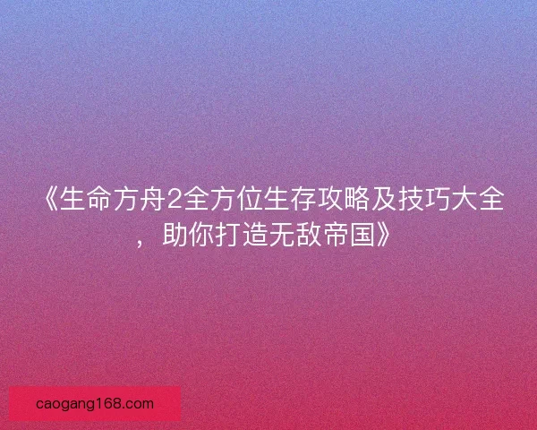 《生命方舟2全方位生存攻略及技巧大全，助你打造无敌帝国》