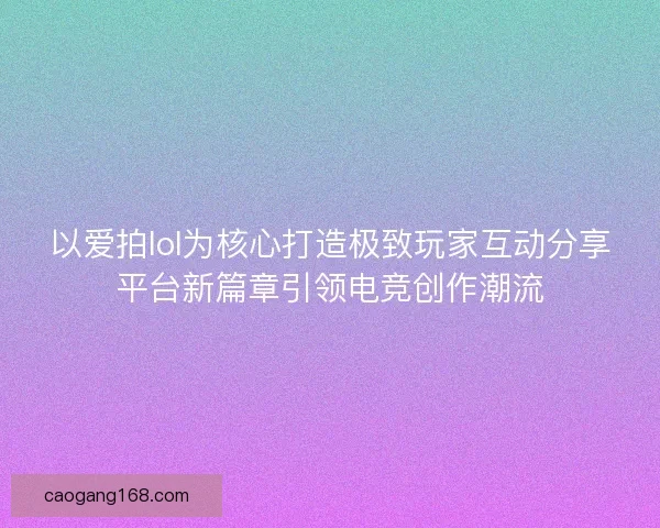 以爱拍lol为核心打造极致玩家互动分享平台新篇章引领电竞创作潮流