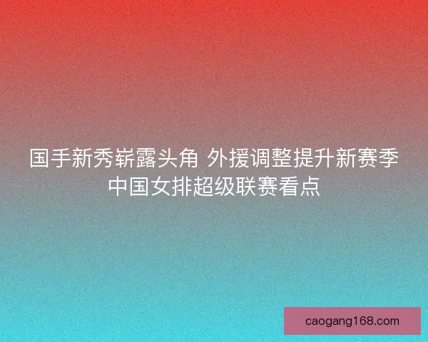 国手新秀崭露头角 外援调整提升新赛季中国女排超级联赛看点