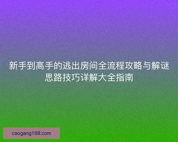 新手到高手的逃出房间全流程攻略与解谜思路技巧详解大全指南
