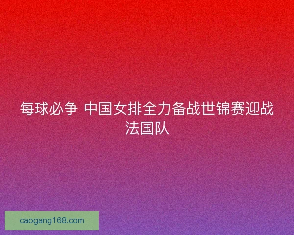 每球必争 中国女排全力备战世锦赛迎战法国队