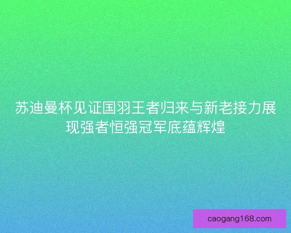 苏迪曼杯见证国羽王者归来与新老接力展现强者恒强冠军底蕴辉煌