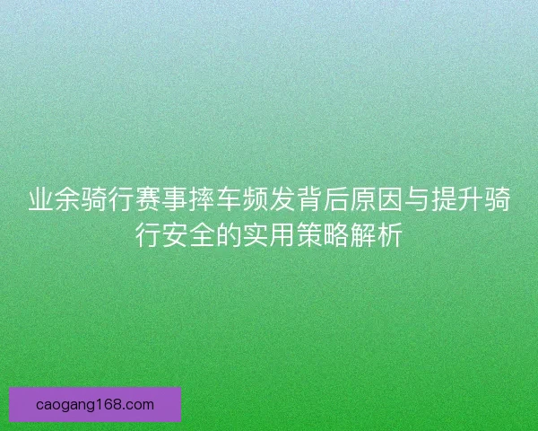 业余骑行赛事摔车频发背后原因与提升骑行安全的实用策略解析