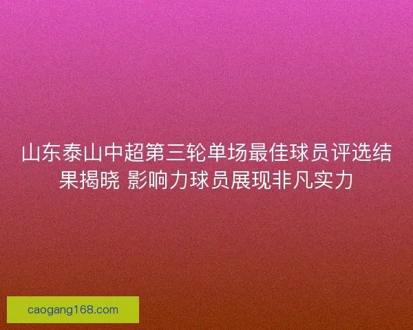 山东泰山中超第三轮单场最佳球员评选结果揭晓 影响力球员展现非凡实力