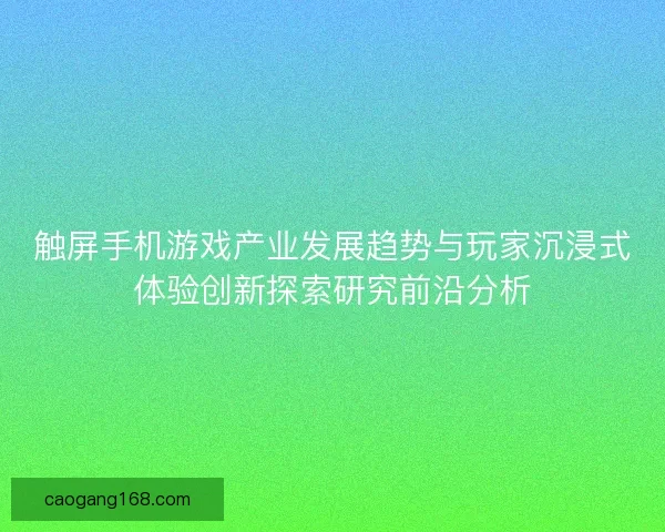 触屏手机游戏产业发展趋势与玩家沉浸式体验创新探索研究前沿分析