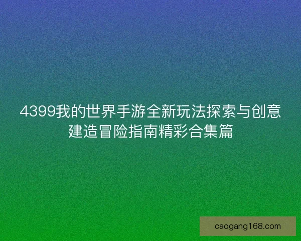 4399我的世界手游全新玩法探索与创意建造冒险指南精彩合集篇