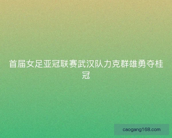 首届女足亚冠联赛武汉队力克群雄勇夺桂冠