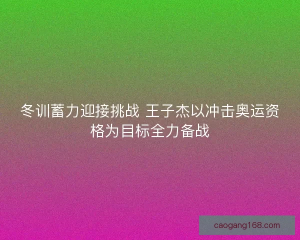 冬训蓄力迎接挑战 王子杰以冲击奥运资格为目标全力备战