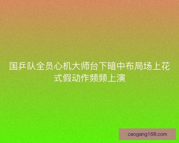 国乒队全员心机大师台下暗中布局场上花式假动作频频上演