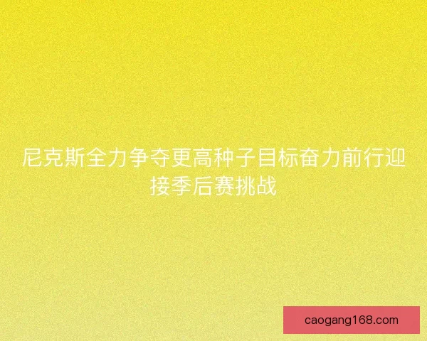 尼克斯全力争夺更高种子目标奋力前行迎接季后赛挑战