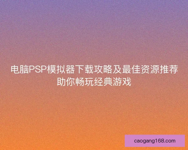 电脑PSP模拟器下载攻略及最佳资源推荐助你畅玩经典游戏