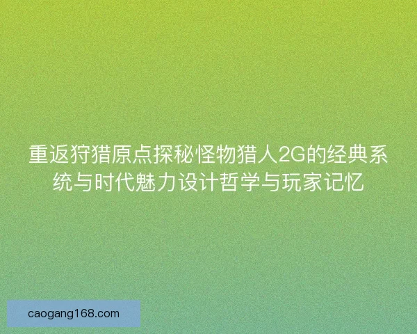 重返狩猎原点探秘怪物猎人2G的经典系统与时代魅力设计哲学与玩家记忆