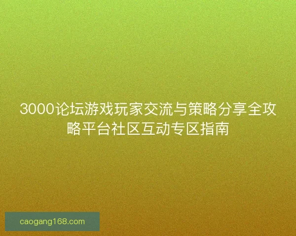 3000论坛游戏玩家交流与策略分享全攻略平台社区互动专区指南