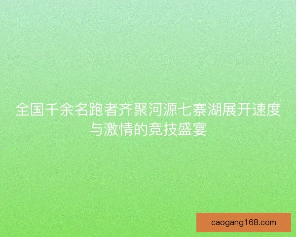 全国千余名跑者齐聚河源七寨湖展开速度与激情的竞技盛宴