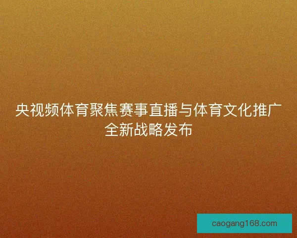 央视频体育聚焦赛事直播与体育文化推广全新战略发布