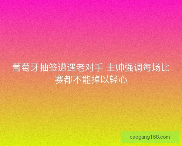 葡萄牙抽签遭遇老对手 主帅强调每场比赛都不能掉以轻心 葡萄牙抽签遭遇老对手 主帅强调每场比赛都不能掉以轻心
