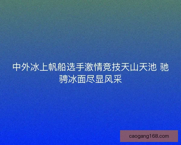 中外冰上帆船选手激情竞技天山天池 驰骋冰面尽显风采