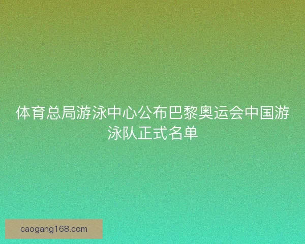 体育总局游泳中心公布巴黎奥运会中国游泳队正式名单
