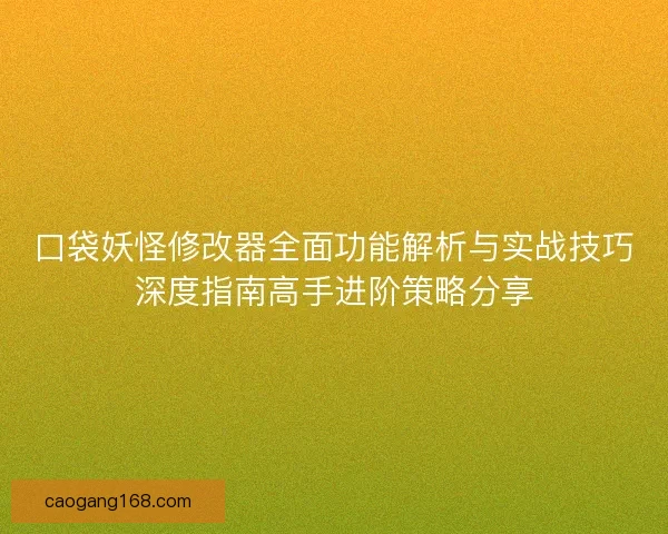 口袋妖怪修改器全面功能解析与实战技巧深度指南高手进阶策略分享