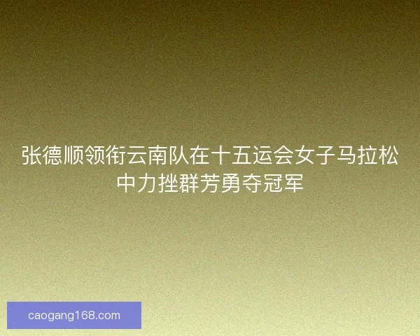 张德顺领衔云南队在十五运会女子马拉松中力挫群芳勇夺冠军