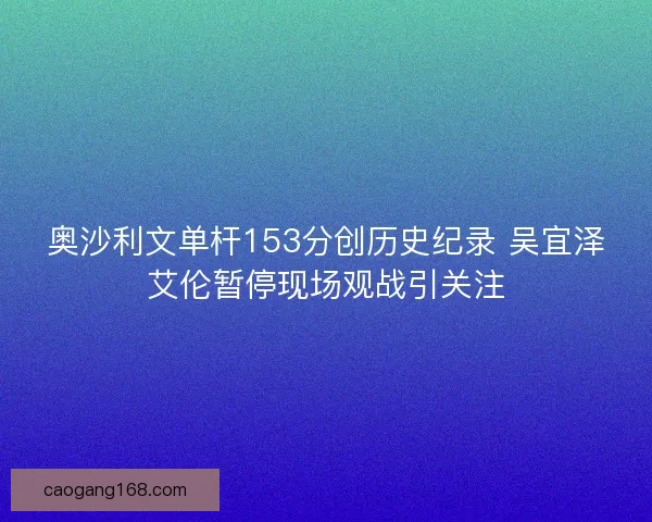 奥沙利文单杆153分创历史纪录 吴宜泽艾伦暂停现场观战引关注