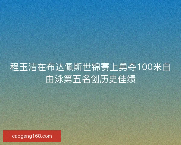 程玉洁在布达佩斯世锦赛上勇夺100米自由泳第五名创历史佳绩 程玉洁在布达佩斯世锦赛上勇夺100米自由泳第五名创历史佳绩