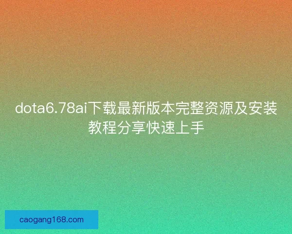 dota6.78ai下载最新版本完整资源及安装教程分享快速上手