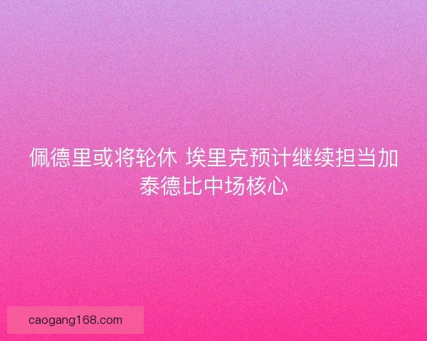 佩德里或将轮休 埃里克预计继续担当加泰德比中场核心 佩德里或将轮休 埃里克预计继续担当加泰德比中场核心