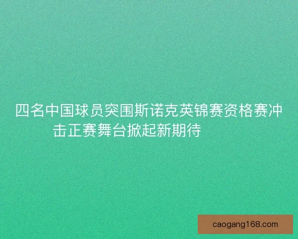 四名中国球员突围斯诺克英锦赛资格赛冲击正赛舞台掀起新期待🎱🇨🇳