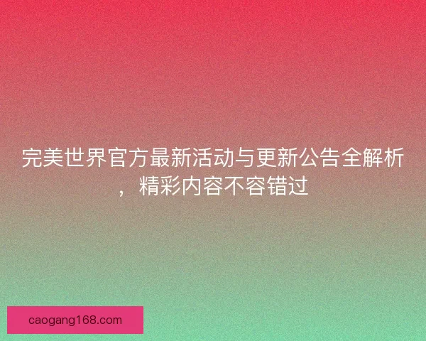 完美世界官方最新活动与更新公告全解析,精彩内容不容错过 完美世界官方最新活动与更新公告全解析,精彩内容不容错过
