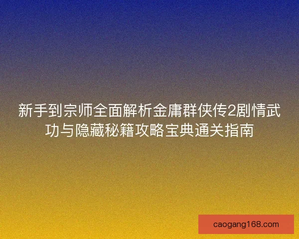 新手到宗师全面解析金庸群侠传2剧情武功与隐藏秘籍攻略宝典通关指南 新手到宗师全面解析金庸群侠传2剧情武功与隐藏秘籍攻略宝典通关指南