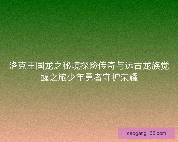 洛克王国龙之秘境探险传奇与远古龙族觉醒之旅少年勇者守护荣耀
