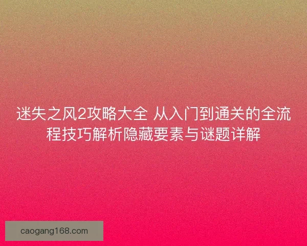 迷失之风2攻略大全 从入门到通关的全流程技巧解析隐藏要素与谜题详解