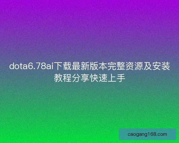 dota6.78ai下载最新版本完整资源及安装教程分享快速上手