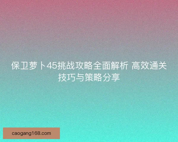 保卫萝卜45挑战攻略全面解析 高效通关技巧与策略分享
