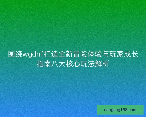 围绕wgdnf打造全新冒险体验与玩家成长指南八大核心玩法解析