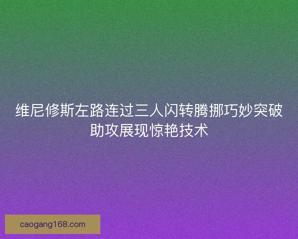 维尼修斯左路连过三人闪转腾挪巧妙突破助攻展现惊艳技术