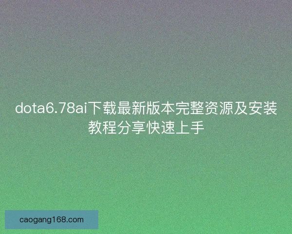 dota6.78ai下载最新版本完整资源及安装教程分享快速上手