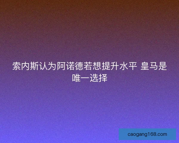 索内斯认为阿诺德若想提升水平 皇马是唯一选择