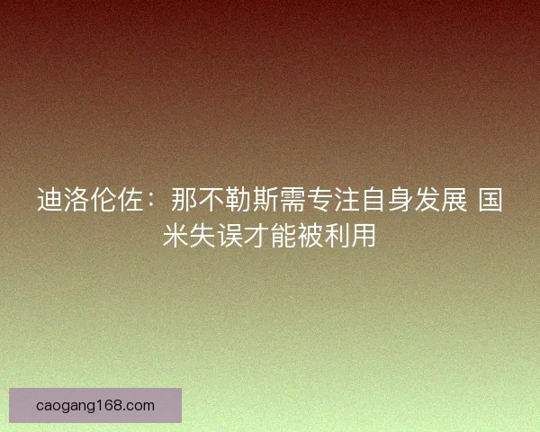 迪洛伦佐：那不勒斯需专注自身发展 国米失误才能被利用