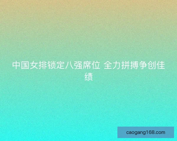 中国女排锁定八强席位 全力拼搏争创佳绩