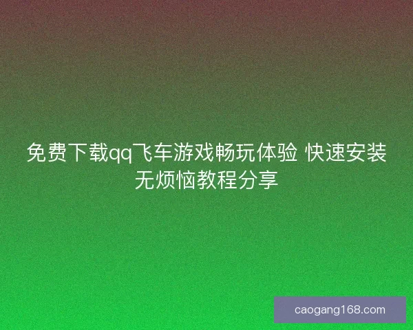 免费下载qq飞车游戏畅玩体验 快速安装无烦恼教程分享
