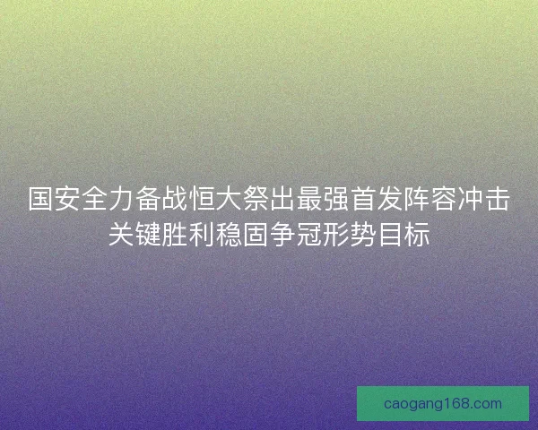 国安全力备战恒大祭出最强首发阵容冲击关键胜利稳固争冠形势目标