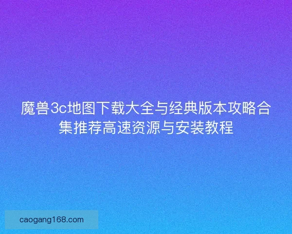 魔兽3c地图下载大全与经典版本攻略合集推荐高速资源与安装教程